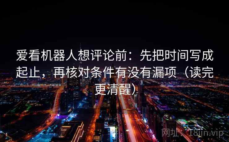 爱看机器人想评论前:先把时间写成起止,再核对条件有没有漏项(读完更清醒) 爱看机器人想评论前:先把时间写成起止,再核对条件有没有漏项(读完更清醒)