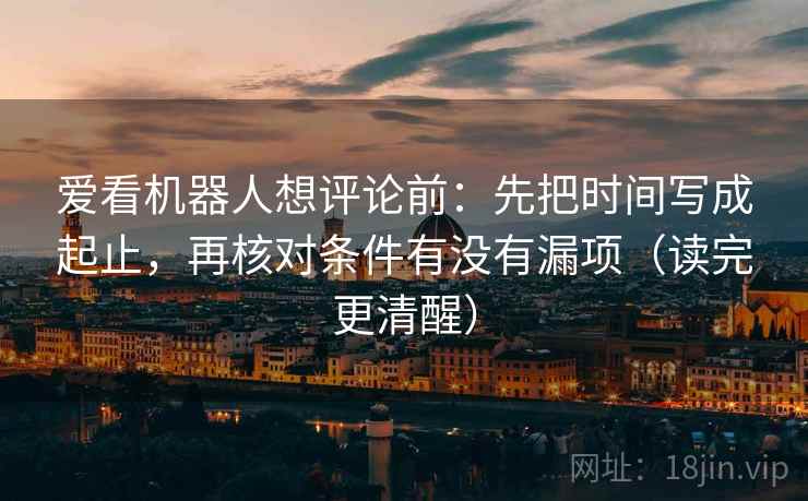 爱看机器人想评论前:先把时间写成起止,再核对条件有没有漏项(读完更清醒) 爱看机器人想评论前:先把时间写成起止,再核对条件有没有漏项(读完更清醒)