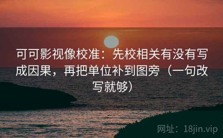 可可影视像校准：先校相关有没有写成因果，再把单位补到图旁（一句改写就够）