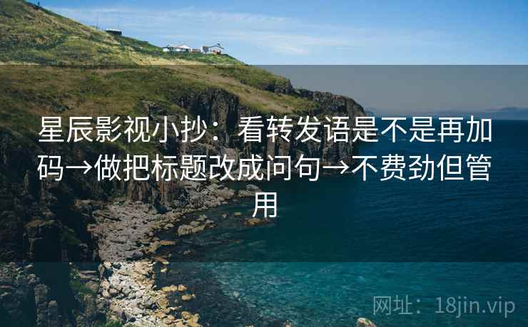星辰影视小抄：看转发语是不是再加码→做把标题改成问句→不费劲但管用