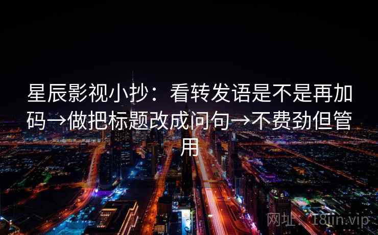 星辰影视小抄：看转发语是不是再加码→做把标题改成问句→不费劲但管用