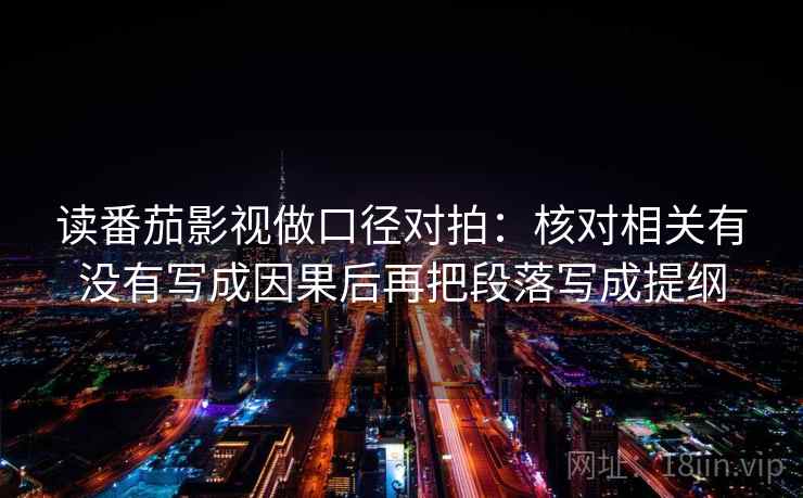 读番茄影视做口径对拍：核对相关有没有写成因果后再把段落写成提纲