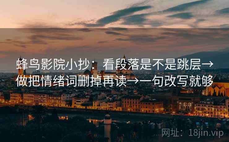 蜂鸟影院小抄:看段落是不是跳层→做把情绪词删掉再读→一句改写就够 蜂鸟影院小抄:看段落是不是跳层→做把情绪词删掉再读→一句改写就够