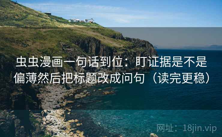 虫虫漫画一句话到位：盯证据是不是偏薄然后把标题改成问句（读完更稳）