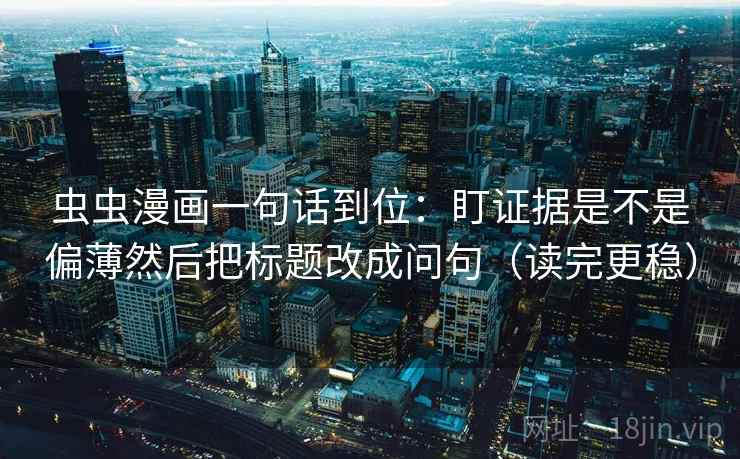 虫虫漫画一句话到位：盯证据是不是偏薄然后把标题改成问句（读完更稳）