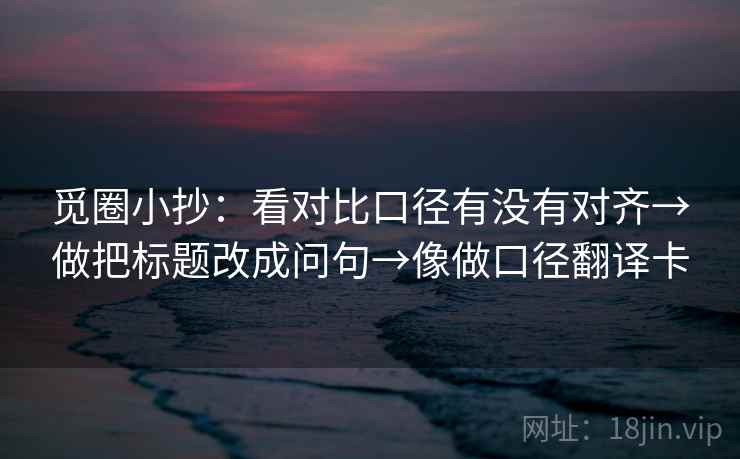 觅圈小抄：看对比口径有没有对齐→做把标题改成问句→像做口径翻译卡