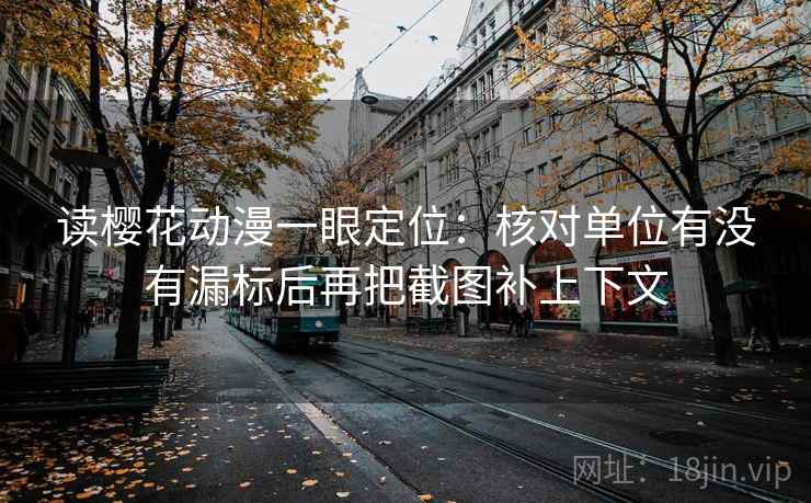 读樱花动漫一眼定位：核对单位有没有漏标后再把截图补上下文