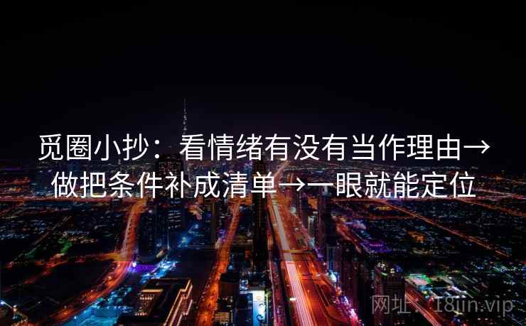 觅圈小抄:看情绪有没有当作理由→做把条件补成清单→一眼就能定位 觅圈小抄:看情绪有没有当作理由→做把条件补成清单→一眼就能定位