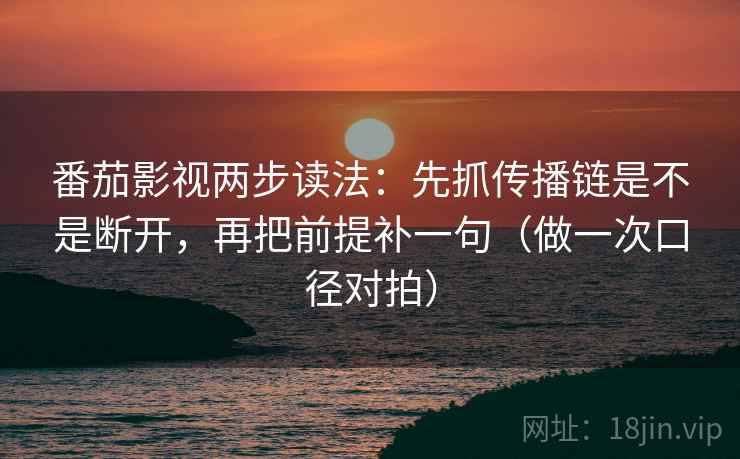 番茄影视两步读法:先抓传播链是不是断开,再把前提补一句(做一次口径对拍) 番茄影视两步读法:先抓传播链是不是断开,再把前提补一句(做一次口径对拍)