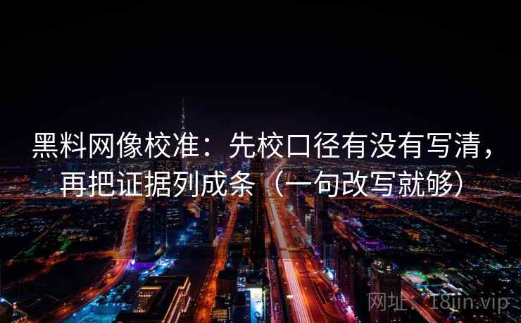 黑料网像校准:先校口径有没有写清,再把证据列成条(一句改写就够) 黑料网像校准:先校口径有没有写清,再把证据列成条(一句改写就够)
