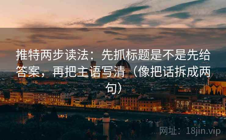 推特两步读法:先抓标题是不是先给答案,再把主语写清(像把话拆成两句) 推特两步读法:先抓标题是不是先给答案,再把主语写清(像把话拆成两句)