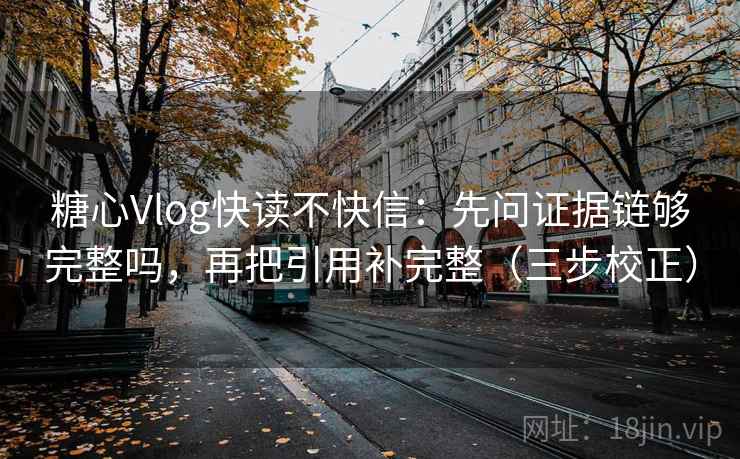 糖心Vlog快读不快信:先问证据链够完整吗,再把引用补完整(三步校正) 糖心Vlog快读不快信:先问证据链够完整吗,再把引用补完整(三步校正)