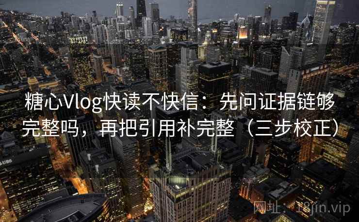 糖心Vlog快读不快信:先问证据链够完整吗,再把引用补完整(三步校正) 糖心Vlog快读不快信:先问证据链够完整吗,再把引用补完整(三步校正)