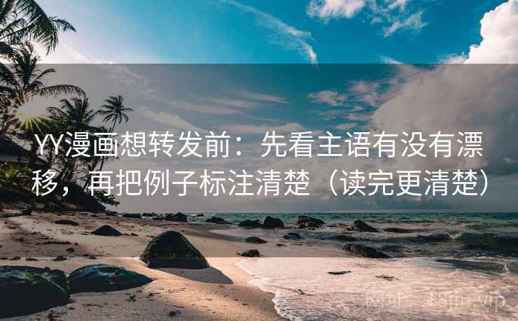YY漫画想转发前:先看主语有没有漂移,再把例子标注清楚(读完更清楚) YY漫画想转发前:先看主语有没有漂移,再把例子标注清楚(读完更清楚)