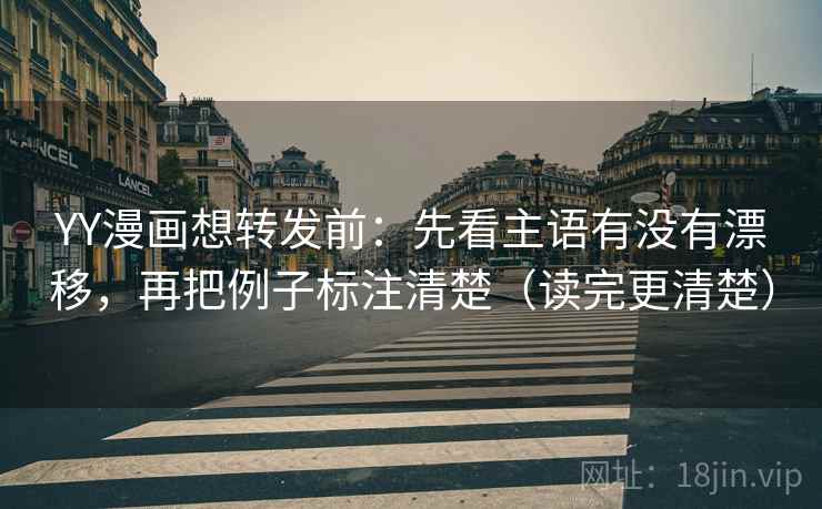 YY漫画想转发前:先看主语有没有漂移,再把例子标注清楚(读完更清楚) YY漫画想转发前:先看主语有没有漂移,再把例子标注清楚(读完更清楚)