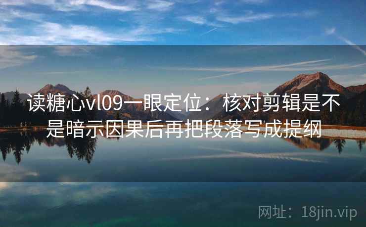 读糖心vl09一眼定位:核对剪辑是不是暗示因果后再把段落写成提纲 读糖心vl09一眼定位:核对剪辑是不是暗示因果后再把段落写成提纲